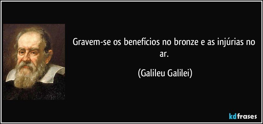 Gravem-se os benefícios no bronze e as injúrias no ar. (Galileu Galilei)