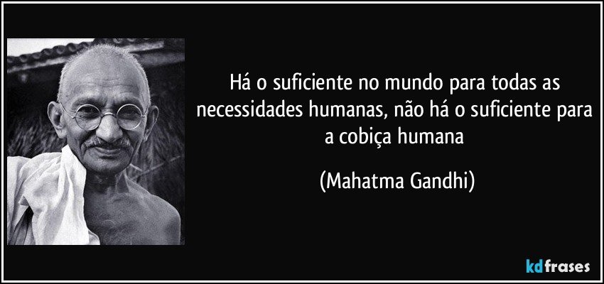 Há o suficiente no mundo para todas as necessidades humanas, não há o suficiente para a cobiça humana (Mahatma Gandhi)