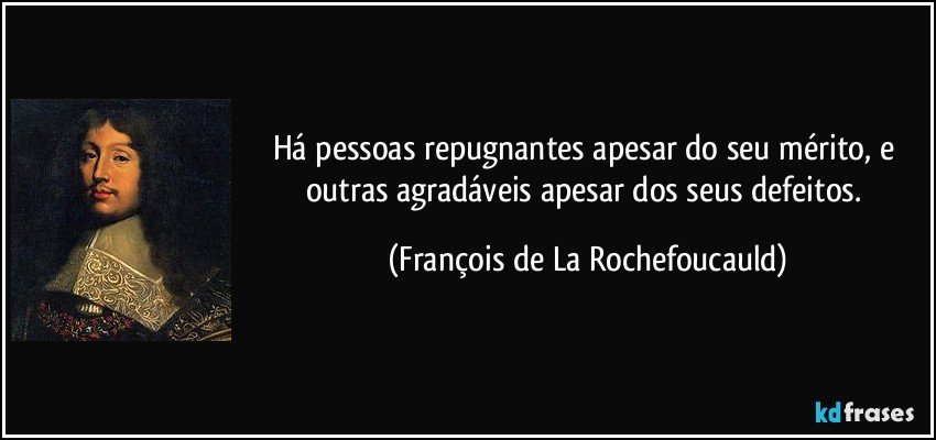 Há pessoas repugnantes apesar do seu mérito, e outras agradáveis apesar dos seus defeitos. (François de La Rochefoucauld)