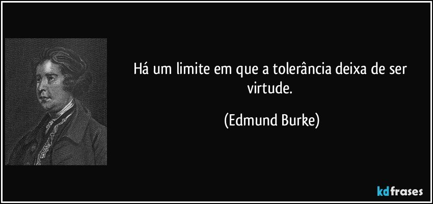 Há um limite em que a tolerância deixa de ser virtude. (Edmund Burke)