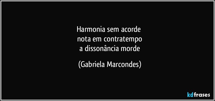 harmonia sem acorde 
 nota em contratempo 
 a dissonância morde (Gabriela Marcondes)