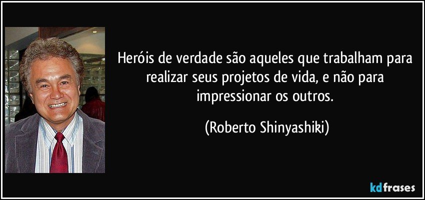 Heróis de verdade são aqueles que trabalham para realizar seus projetos de vida, e não para impressionar os outros. (Roberto Shinyashiki)