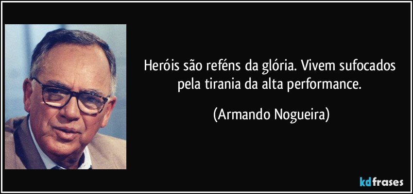 Heróis são reféns da glória. Vivem sufocados pela tirania da alta performance. (Armando Nogueira)