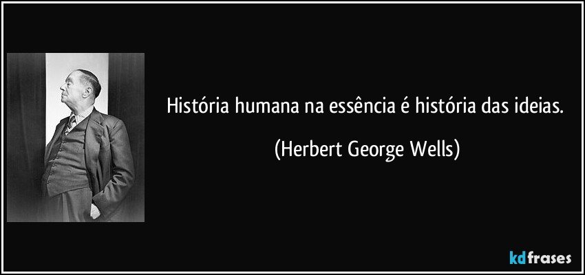 História humana na essência é história das ideias. (Herbert George Wells)