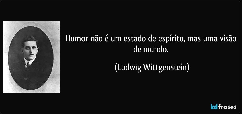 Humor não é um estado de espírito, mas uma visão de mundo. (Ludwig Wittgenstein)