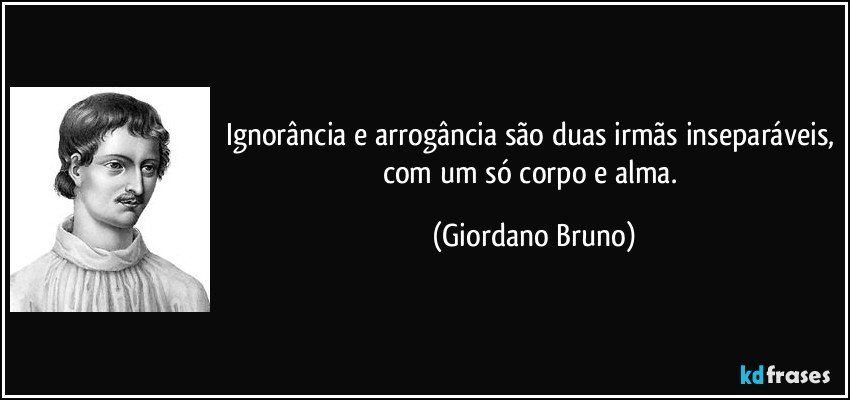 Ignorância e arrogância são duas irmãs inseparáveis, com um só corpo e alma. (Giordano Bruno)