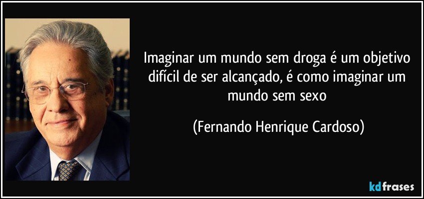 Imaginar um mundo sem droga é um objetivo difícil de ser alcançado, é como imaginar um mundo sem sexo (Fernando Henrique Cardoso)