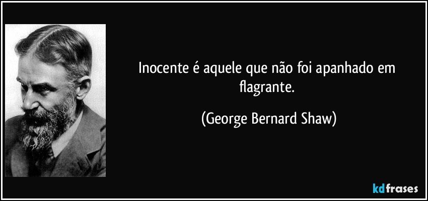 Inocente é aquele que não foi apanhado em flagrante. (George Bernard Shaw)