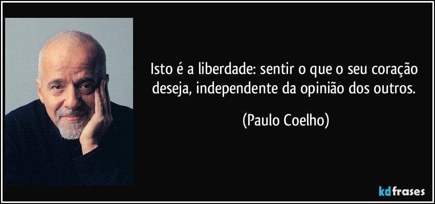 Isto é a liberdade: sentir o que o seu coração deseja, independente da opinião dos outros. (Paulo Coelho)