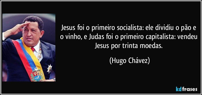 Jesus foi o primeiro socialista: ele dividiu o pão e o vinho, e Judas foi o primeiro capitalista: vendeu Jesus por trinta moedas. (Hugo Chávez)