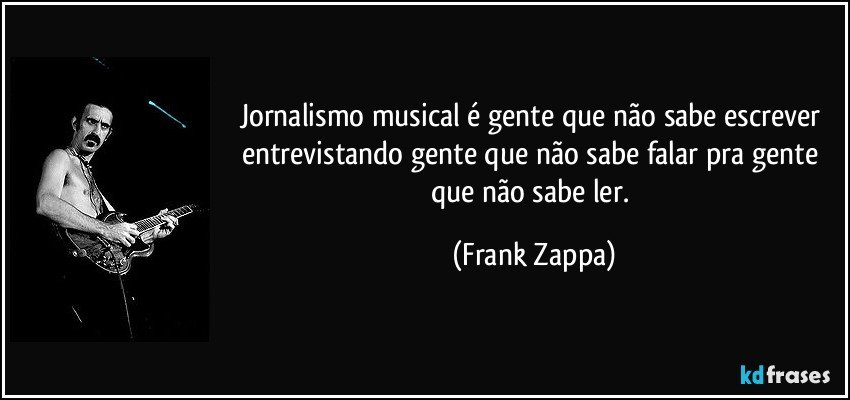 Jornalismo musical é gente que não sabe escrever entrevistando gente que não sabe falar pra gente que não sabe ler. (Frank Zappa)