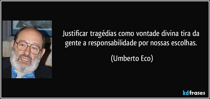 Justificar tragédias como vontade divina tira da gente a responsabilidade por nossas escolhas. (Umberto Eco)