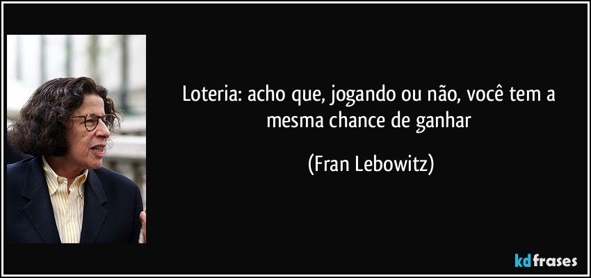 Loteria: acho que, jogando ou não, você tem a mesma chance de ganhar (Fran Lebowitz)