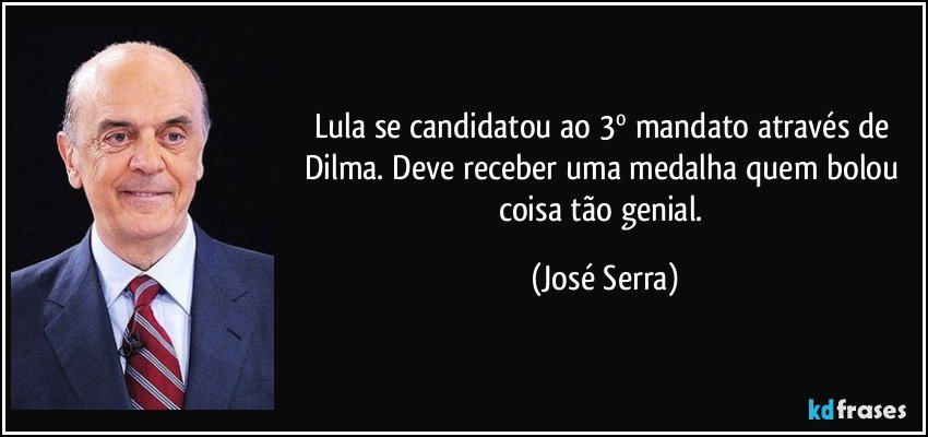 Lula se candidatou ao 3º mandato através de Dilma. Deve receber uma medalha quem bolou coisa tão genial. (José Serra)