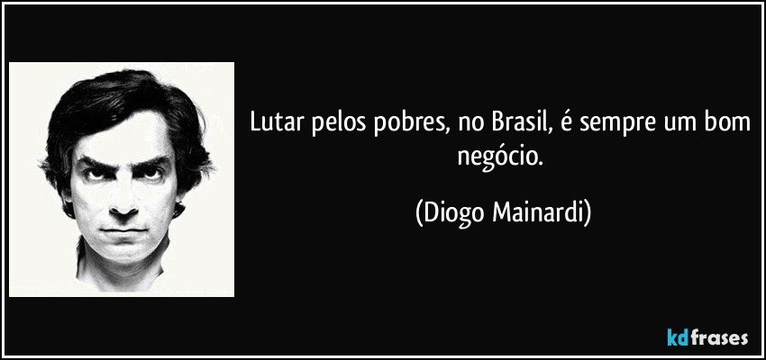 Lutar pelos pobres, no Brasil, é sempre um bom negócio. (Diogo Mainardi)
