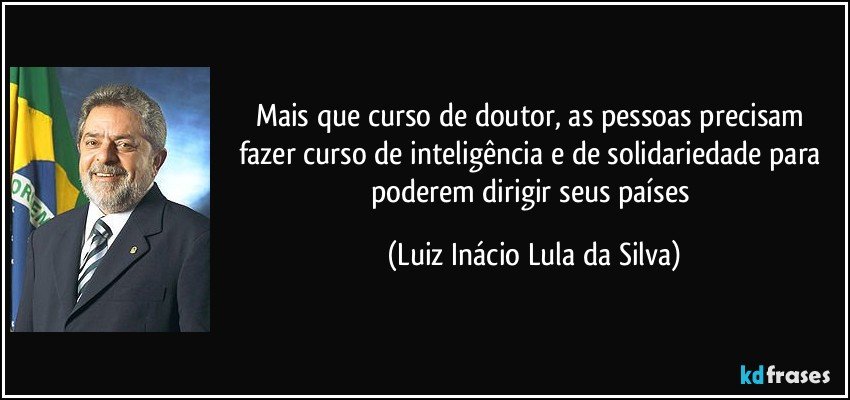 Mais que curso de doutor, as pessoas precisam fazer curso de inteligência e de solidariedade para poderem dirigir seus países (Luiz Inácio Lula da Silva)