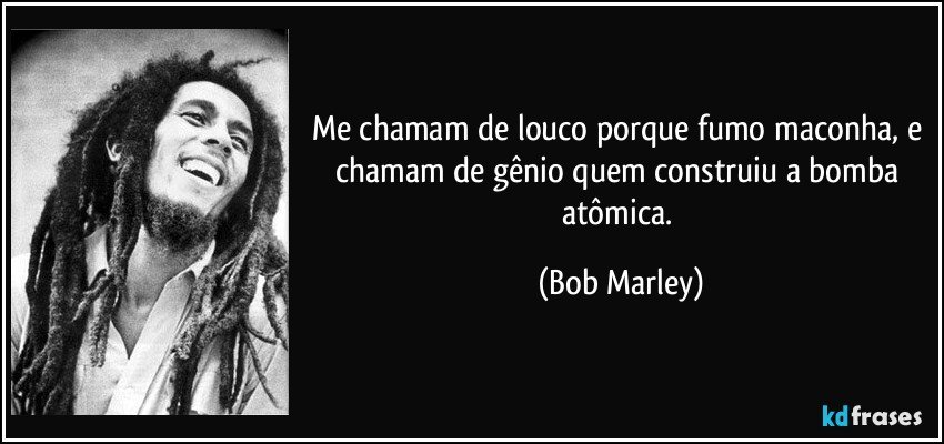Me chamam de louco porque fumo maconha, e chamam de gênio quem construiu a bomba atômica. (Bob Marley)