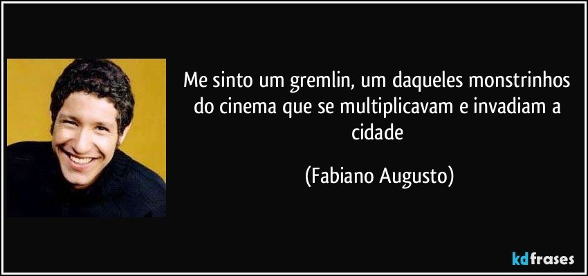 Me sinto um gremlin, um daqueles monstrinhos do cinema que se multiplicavam e invadiam a cidade (Fabiano Augusto)