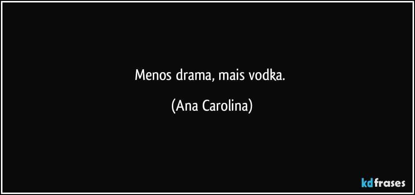 Menos drama, mais vodka. (Ana Carolina)