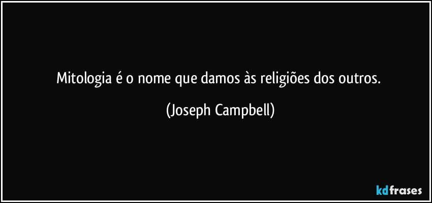 Mitologia é o nome que damos às religiões dos outros. (Joseph Campbell)