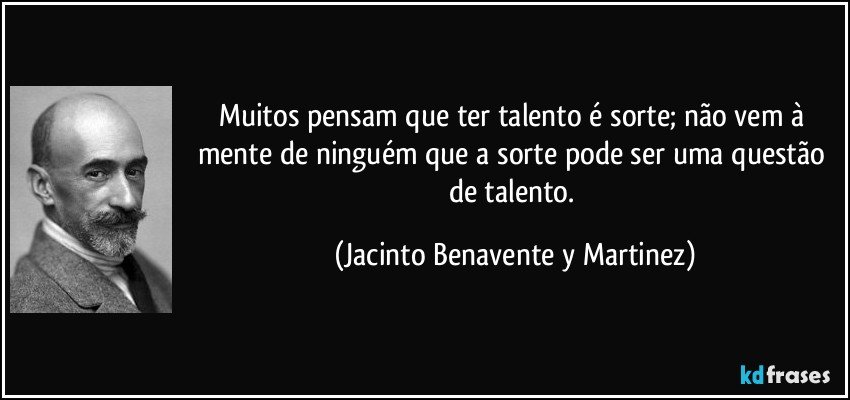 Muitos pensam que ter talento é sorte; não vem à mente de ninguém que a sorte pode ser uma questão de talento. (Jacinto Benavente y Martinez)