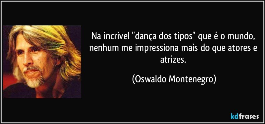 Na incrível "dança dos tipos" que é o mundo, nenhum me impressiona mais do que atores e atrizes. (Oswaldo Montenegro)