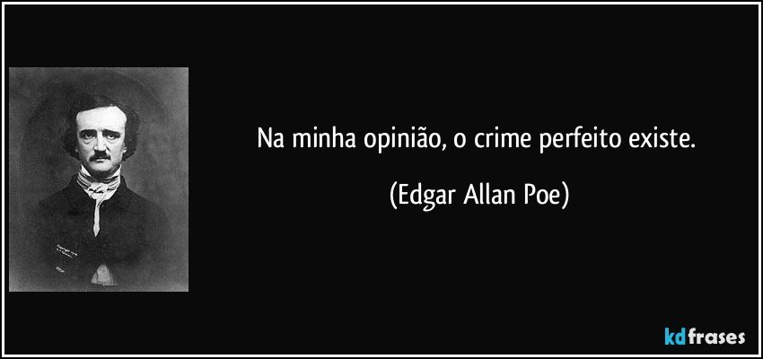 Na minha opinião, o crime perfeito existe. (Edgar Allan Poe)