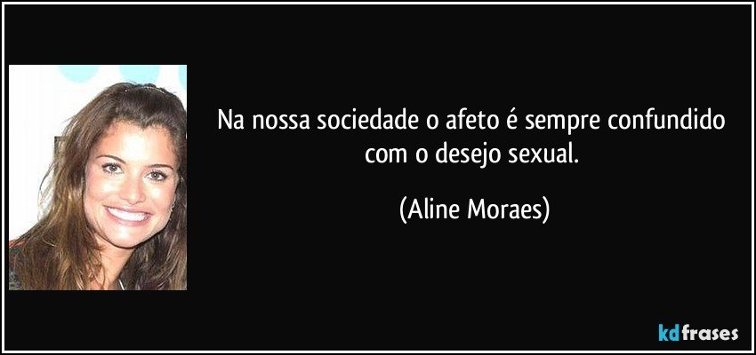 Na nossa sociedade o afeto é sempre confundido com o desejo sexual. (Aline Moraes)