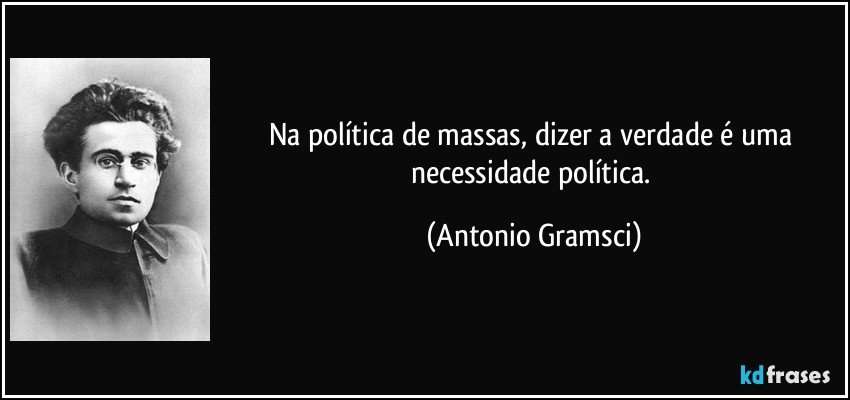 Na política de massas, dizer a verdade é uma necessidade política. (Antonio Gramsci)