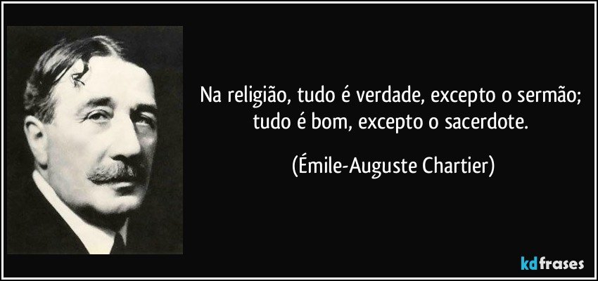 Na religião, tudo é verdade, excepto o sermão; tudo é bom, excepto o sacerdote. (Émile-Auguste Chartier)