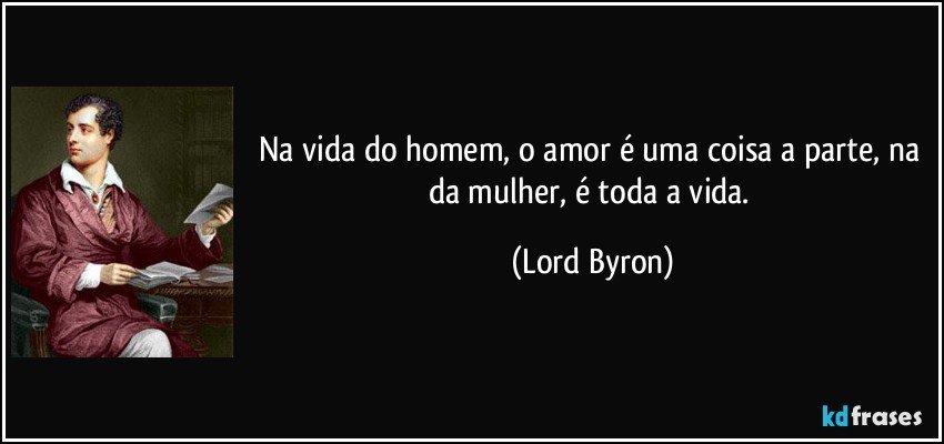 Na vida do homem, o amor é uma coisa a parte, na da mulher, é toda a vida. (Lord Byron)