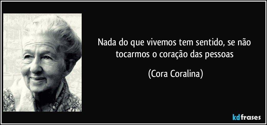 Nada do que vivemos tem sentido, se não tocarmos o coração das pessoas (Cora Coralina)