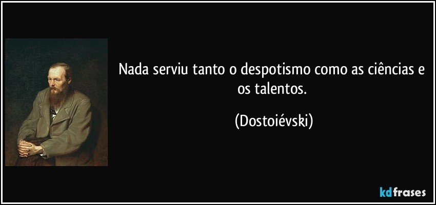 Nada serviu tanto o despotismo como as ciências e os talentos. (Dostoiévski)