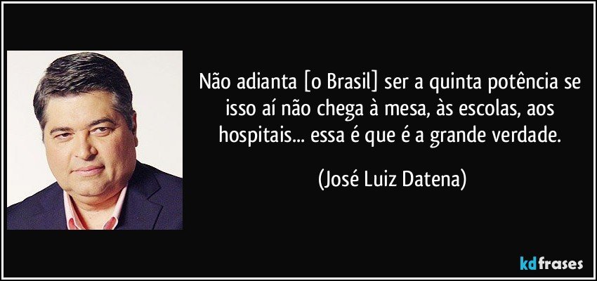 Não adianta [o Brasil] ser a quinta potência se isso aí não chega à mesa, às escolas, aos hospitais... essa é que é a grande verdade. (José Luiz Datena)