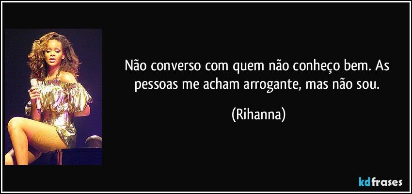 Não converso com quem não conheço bem. As pessoas me acham arrogante, mas não sou. (Rihanna)