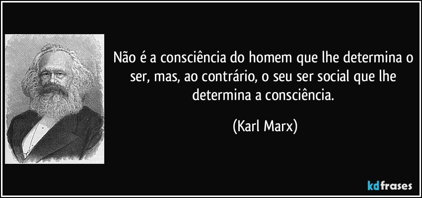 Não é a consciência do homem que lhe determina o ser, mas, ao contrário, o seu ser social que lhe determina a consciência. (Karl Marx)