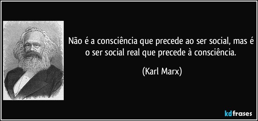 Não é a consciência que precede ao ser social, mas é o ser social real que precede à consciência. (Karl Marx)