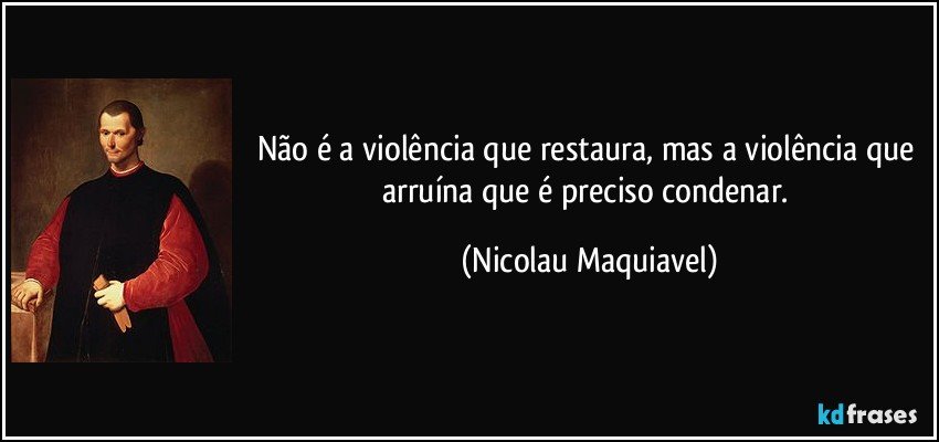 Não é a violência que restaura, mas a violência que arruína que é preciso condenar. (Nicolau Maquiavel)