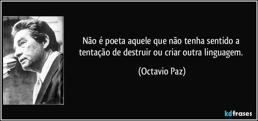Não é poeta aquele que não tenha sentido a tentação de destruir ou criar outra linguagem. (Octavio Paz)