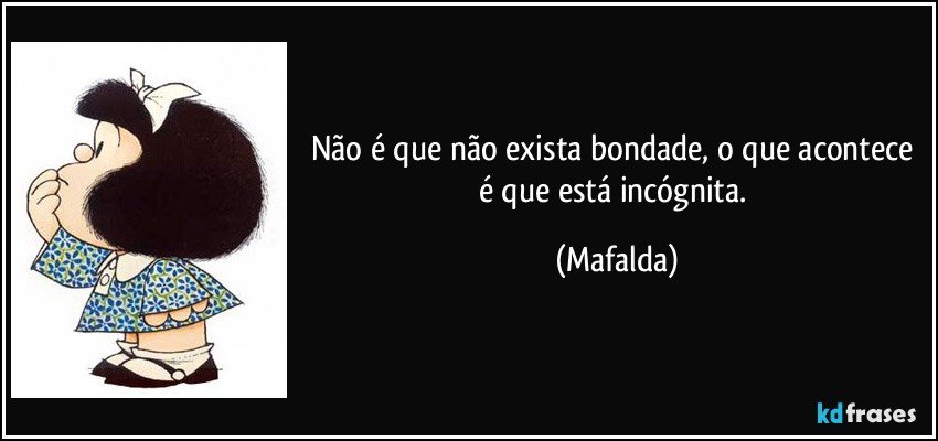 Não é que não exista bondade, o que acontece é que está incógnita. (Mafalda)