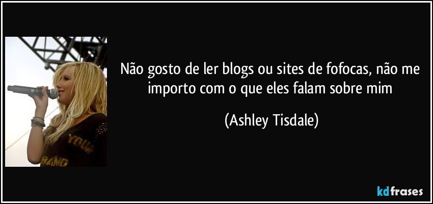 Não gosto de ler blogs ou sites de fofocas, não me importo com o que eles falam sobre mim (Ashley Tisdale)