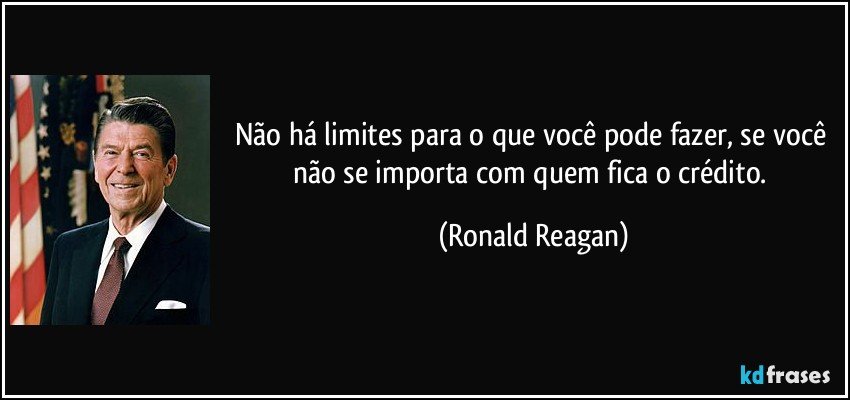 Não há limites para o que você pode fazer, se você não se importa com quem fica o crédito. (Ronald Reagan)