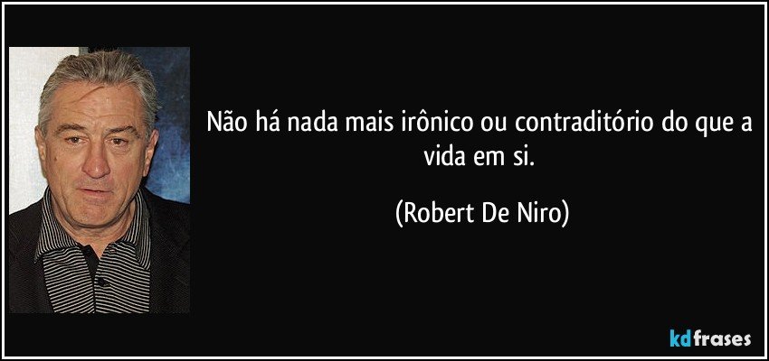 Não há nada mais irônico ou contraditório do que a vida em si. (Robert De Niro)