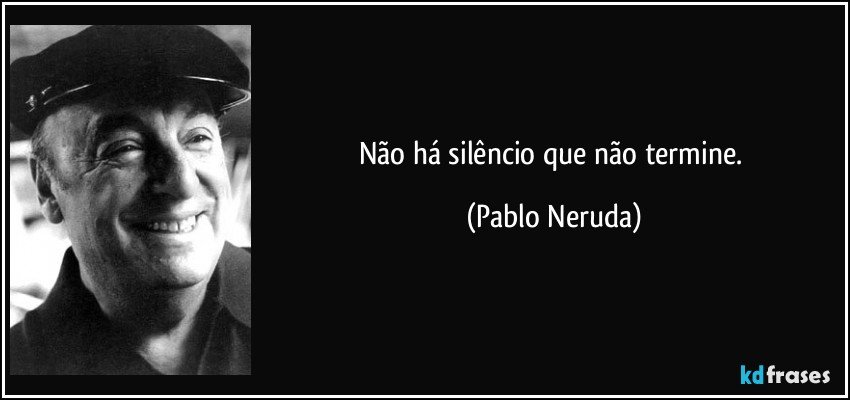 Não há silêncio que não termine. (Pablo Neruda)