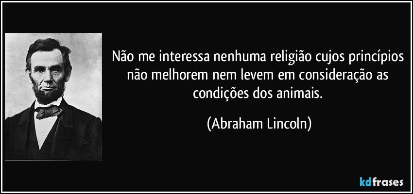 Não me interessa nenhuma religião cujos princípios não melhorem nem levem em consideração as condições dos animais. (Abraham Lincoln)