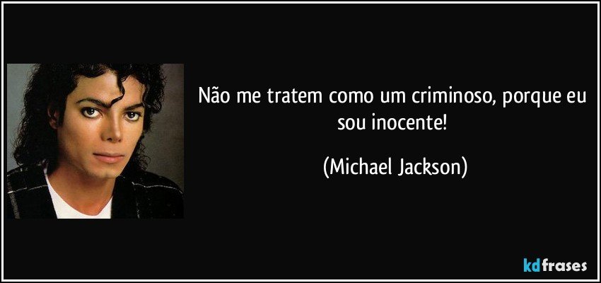 Não me tratem como um criminoso, porque eu sou inocente! (Michael Jackson)