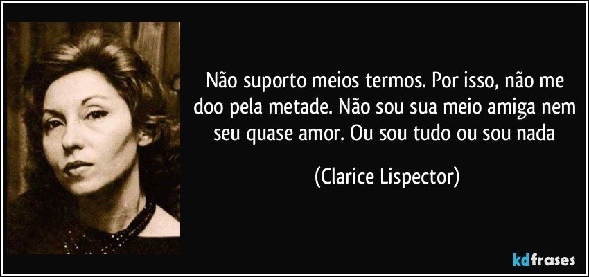 Não suporto meios termos. Por isso, não me doo pela metade. Não sou sua meio amiga nem seu quase amor. Ou sou tudo ou sou nada (Clarice Lispector)