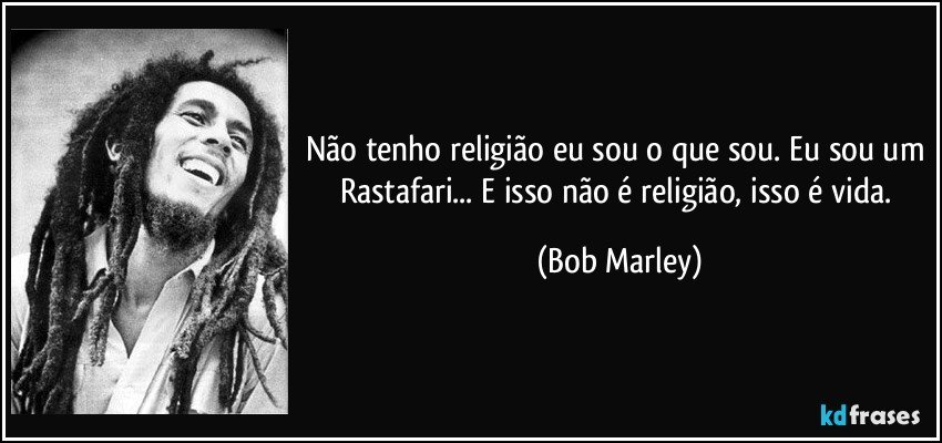Não tenho religião eu sou o que sou. Eu sou um Rastafari... E isso não é religião, isso é vida. (Bob Marley)