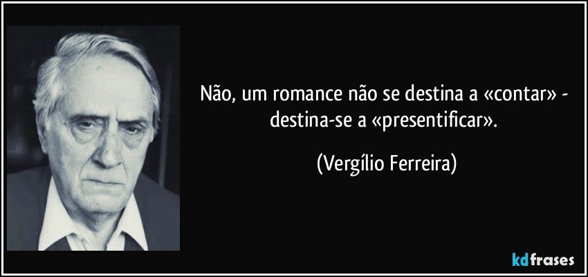 Não, um romance não se destina a «contar» - destina-se a «presentificar». (Vergílio Ferreira)