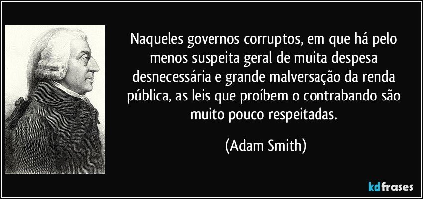Naqueles governos corruptos, em que há pelo menos suspeita geral de muita despesa desnecessária e grande malversação da renda pública, as leis que proíbem o contrabando são muito pouco respeitadas. (Adam Smith)